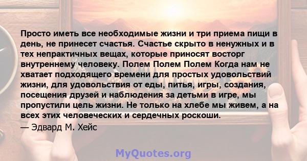 Просто иметь все необходимые жизни и три приема пищи в день, не принесет счастья. Счастье скрыто в ненужных и в тех непрактичных вещах, которые приносят восторг внутреннему человеку. Полем Полем Полем Когда нам не