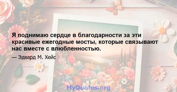 Я поднимаю сердце в благодарности за эти красивые ежегодные мосты, которые связывают нас вместе с влюбленностью.