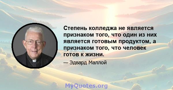 Степень колледжа не является признаком того, что один из них является готовым продуктом, а признаком того, что человек готов к жизни.