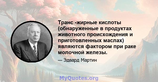 Транс -жирные кислоты (обнаруженные в продуктах животного происхождения и приготовленных маслах) являются фактором при раке молочной железы.