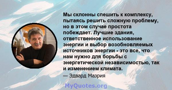 Мы склонны спешить к комплексу, пытаясь решить сложную проблему, но в этом случае простота побеждает. Лучшие здания, ответственное использование энергии и выбор возобновляемых источников энергии - это все, что нам нужно 