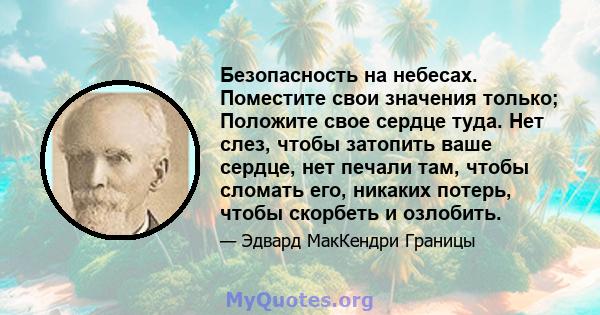 Безопасность на небесах. Поместите свои значения только; Положите свое сердце туда. Нет слез, чтобы затопить ваше сердце, нет печали там, чтобы сломать его, никаких потерь, чтобы скорбеть и озлобить.