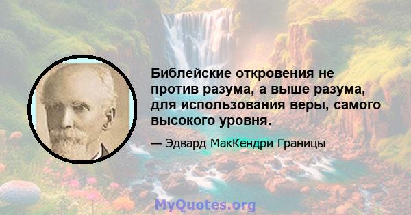 Библейские откровения не против разума, а выше разума, для использования веры, самого высокого уровня.