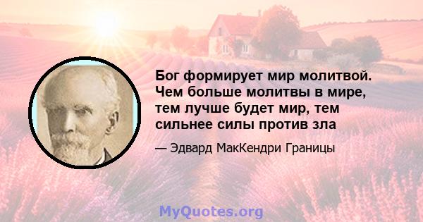 Бог формирует мир молитвой. Чем больше молитвы в мире, тем лучше будет мир, тем сильнее силы против зла