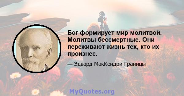 Бог формирует мир молитвой. Молитвы бессмертные. Они переживают жизнь тех, кто их произнес.