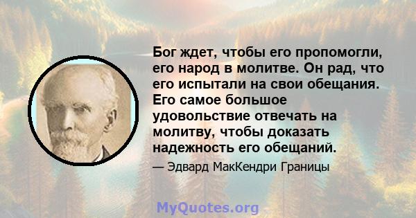 Бог ждет, чтобы его пропомогли, его народ в молитве. Он рад, что его испытали на свои обещания. Его самое большое удовольствие отвечать на молитву, чтобы доказать надежность его обещаний.