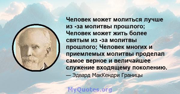 Человек может молиться лучше из -за молитвы прошлого; Человек может жить более святым из -за молитвы прошлого; Человек многих и приемлемых молитвы проделал самое верное и величайшее служение входящему поколению.