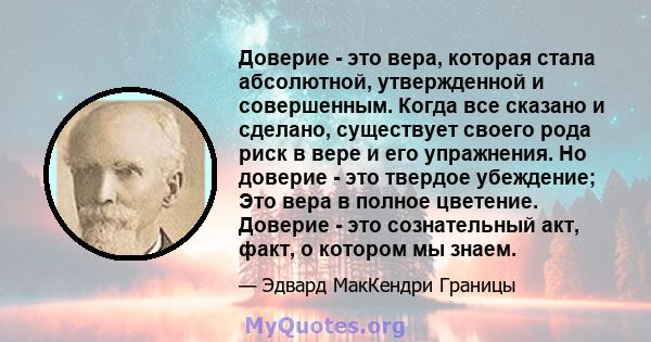 Доверие - это вера, которая стала абсолютной, утвержденной и совершенным. Когда все сказано и сделано, существует своего рода риск в вере и его упражнения. Но доверие - это твердое убеждение; Это вера в полное цветение. 