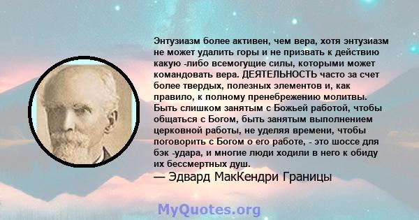 Энтузиазм более активен, чем вера, хотя энтузиазм не может удалить горы и не призвать к действию какую -либо всемогущие силы, которыми может командовать вера. ДЕЯТЕЛЬНОСТЬ часто за счет более твердых, полезных элементов 