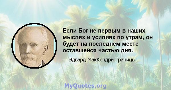 Если Бог не первым в наших мыслях и усилиях по утрам, он будет на последнем месте оставшейся частью дня.