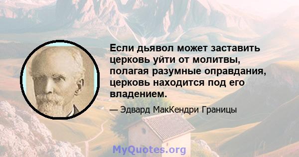 Если дьявол может заставить церковь уйти от молитвы, полагая разумные оправдания, церковь находится под его владением.