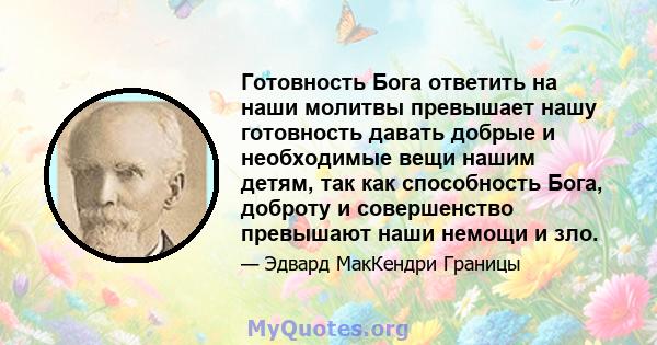 Готовность Бога ответить на наши молитвы превышает нашу готовность давать добрые и необходимые вещи нашим детям, так как способность Бога, доброту и совершенство превышают наши немощи и зло.