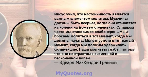 Иисус учил, что настойчивость является важным элементом молитвы. Мужчины должны быть всерьез, когда они становятся на колени на Божьем ступеньках. Слишком часто мы становимся слабонервными и бросаем молиться в тот