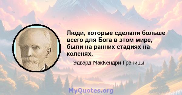 Люди, которые сделали больше всего для Бога в этом мире, были на ранних стадиях на коленях.