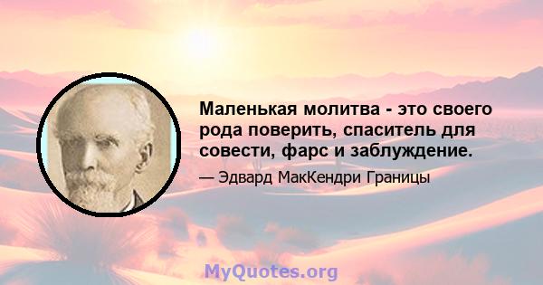 Маленькая молитва - это своего рода поверить, спаситель для совести, фарс и заблуждение.