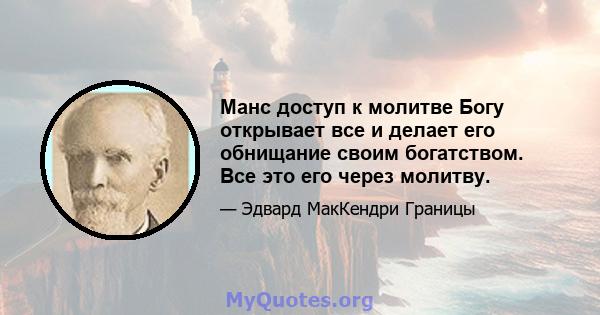 Манс доступ к молитве Богу открывает все и делает его обнищание своим богатством. Все это его через молитву.