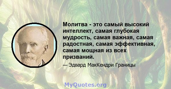 Молитва - это самый высокий интеллект, самая глубокая мудрость, самая важная, самая радостная, самая эффективная, самая мощная из всех призваний.