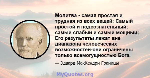 Молитва - самая простая и трудная из всех вещей; Самый простой и подсознательный; самый слабый и самый мощный; Его результаты лежат вне диапазона человеческих возможностей-они ограничены только всемогущностью Бога.