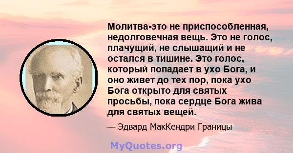 Молитва-это не приспособленная, недолговечная вещь. Это не голос, плачущий, не слышащий и не остался в тишине. Это голос, который попадает в ухо Бога, и оно живет до тех пор, пока ухо Бога открыто для святых просьбы,