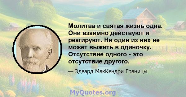 Молитва и святая жизнь одна. Они взаимно действуют и реагируют. Ни один из них не может выжить в одиночку. Отсутствие одного - это отсутствие другого.