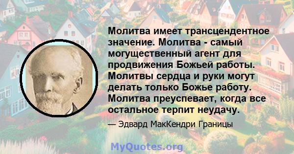 Молитва имеет трансцендентное значение. Молитва - самый могущественный агент для продвижения Божьей работы. Молитвы сердца и руки могут делать только Божье работу. Молитва преуспевает, когда все остальное терпит неудачу.