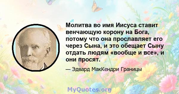 Молитва во имя Иисуса ставит венчающую корону на Бога, потому что она прославляет его через Сына, и это обещает Сыну отдать людям «вообще и все», и они просят.