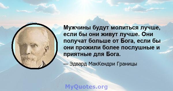 Мужчины будут молиться лучше, если бы они живут лучше. Они получат больше от Бога, если бы они прожили более послушные и приятные для Бога.