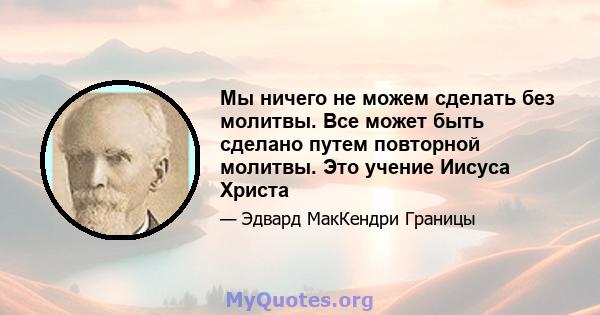 Мы ничего не можем сделать без молитвы. Все может быть сделано путем повторной молитвы. Это учение Иисуса Христа