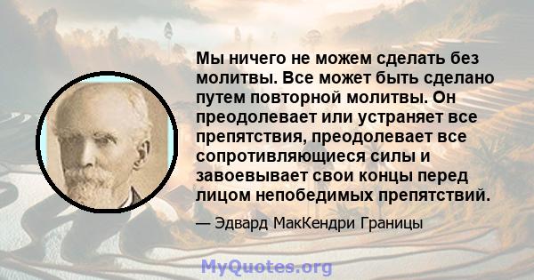 Мы ничего не можем сделать без молитвы. Все может быть сделано путем повторной молитвы. Он преодолевает или устраняет все препятствия, преодолевает все сопротивляющиеся силы и завоевывает свои концы перед лицом