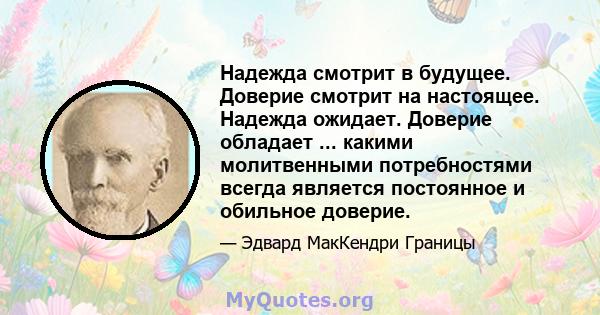 Надежда смотрит в будущее. Доверие смотрит на настоящее. Надежда ожидает. Доверие обладает ... какими молитвенными потребностями всегда является постоянное и обильное доверие.