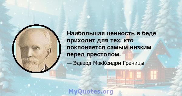 Наибольшая ценность в беде приходит для тех, кто поклоняется самым низким перед престолом.