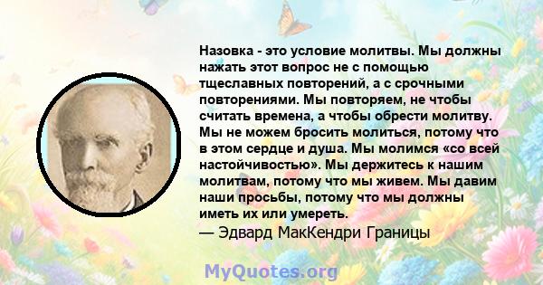 Назовка - это условие молитвы. Мы должны нажать этот вопрос не с помощью тщеславных повторений, а с срочными повторениями. Мы повторяем, не чтобы считать времена, а чтобы обрести молитву. Мы не можем бросить молиться,