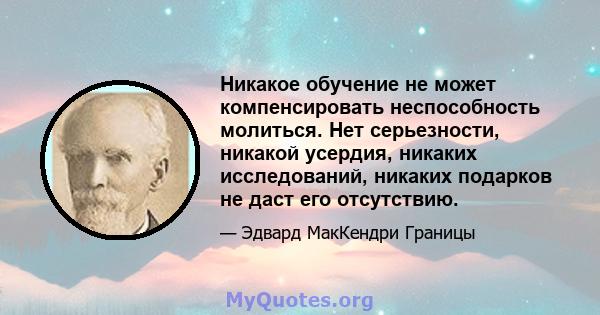 Никакое обучение не может компенсировать неспособность молиться. Нет серьезности, никакой усердия, никаких исследований, никаких подарков не даст его отсутствию.