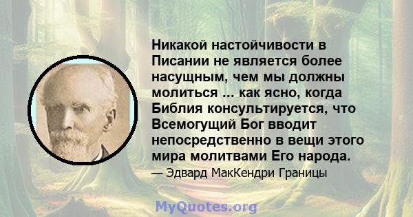 Никакой настойчивости в Писании не является более насущным, чем мы должны молиться ... как ясно, когда Библия консультируется, что Всемогущий Бог вводит непосредственно в вещи этого мира молитвами Его народа.