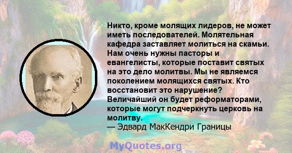 Никто, кроме молящих лидеров, не может иметь последователей. Молятельная кафедра заставляет молиться на скамьи. Нам очень нужны пасторы и евангелисты, которые поставит святых на это дело молитвы. Мы не являемся