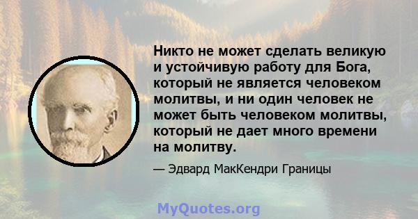 Никто не может сделать великую и устойчивую работу для Бога, который не является человеком молитвы, и ни один человек не может быть человеком молитвы, который не дает много времени на молитву.