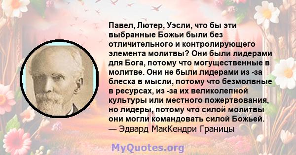 Павел, Лютер, Уэсли, что бы эти выбранные Божьи были без отличительного и контролирующего элемента молитвы? Они были лидерами для Бога, потому что могущественные в молитве. Они не были лидерами из -за блеска в мысли,