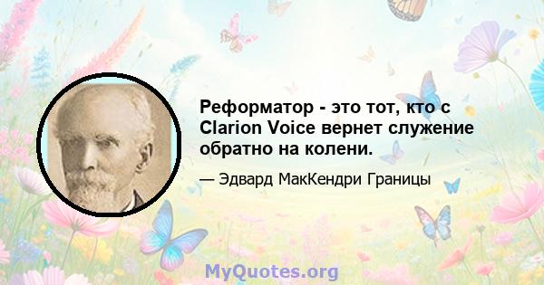 Реформатор - это тот, кто с Clarion Voice вернет служение обратно на колени.