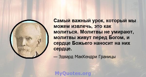 Самый важный урок, который мы можем извлечь, это как молиться. Молитвы не умирают, молитвы живут перед Богом, и сердце Божьего наносит на них сердце.