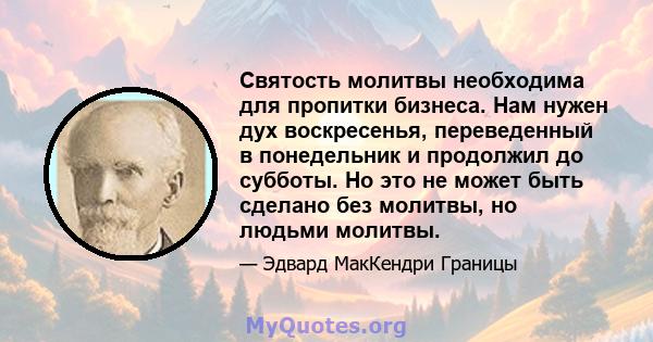 Святость молитвы необходима для пропитки бизнеса. Нам нужен дух воскресенья, переведенный в понедельник и продолжил до субботы. Но это не может быть сделано без молитвы, но людьми молитвы.