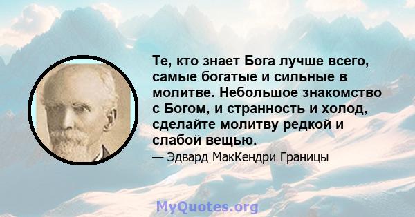 Те, кто знает Бога лучше всего, самые богатые и сильные в молитве. Небольшое знакомство с Богом, и странность и холод, сделайте молитву редкой и слабой вещью.