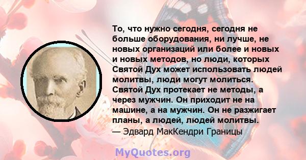 То, что нужно сегодня, сегодня не больше оборудования, ни лучше, не новых организаций или более и новых и новых методов, но люди, которых Святой Дух может использовать людей молитвы, люди могут молиться. Святой Дух