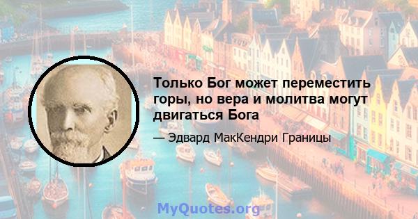 Только Бог может переместить горы, но вера и молитва могут двигаться Бога