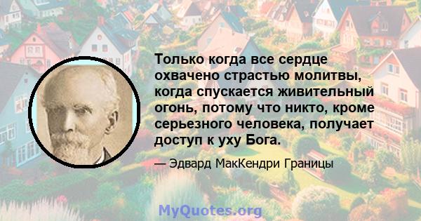 Только когда все сердце охвачено страстью молитвы, когда спускается живительный огонь, потому что никто, кроме серьезного человека, получает доступ к уху Бога.