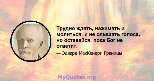 Трудно ждать, нажимать и молиться, и не слышать голоса, но оставайся, пока Бог не ответит.