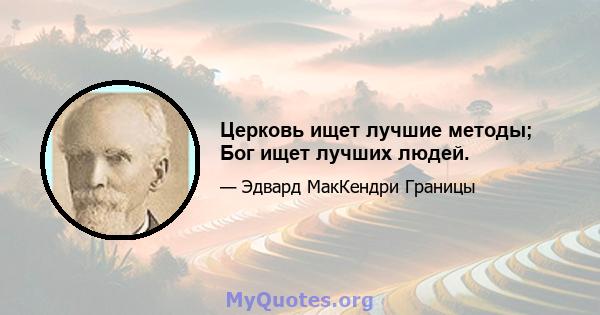 Церковь ищет лучшие методы; Бог ищет лучших людей.