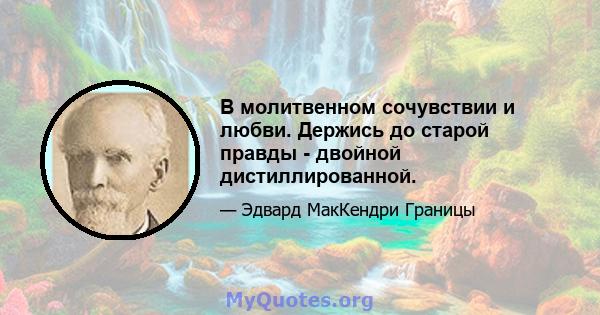 В молитвенном сочувствии и любви. Держись до старой правды - двойной дистиллированной.