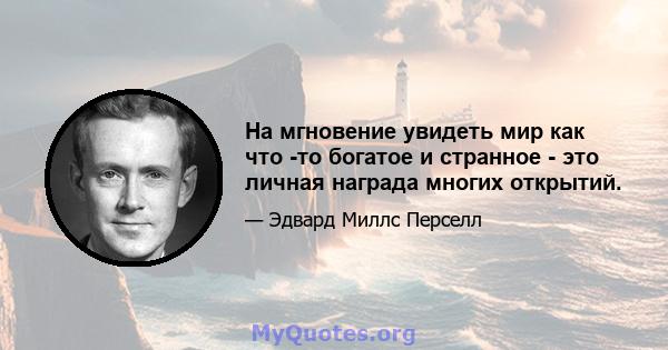 На мгновение увидеть мир как что -то богатое и странное - это личная награда многих открытий.