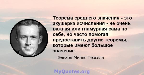 Теорема среднего значения - это акушерка исчисления - не очень важная или гламурная сама по себе, но часто помогая предоставить другие теоремы, которые имеют большое значение.