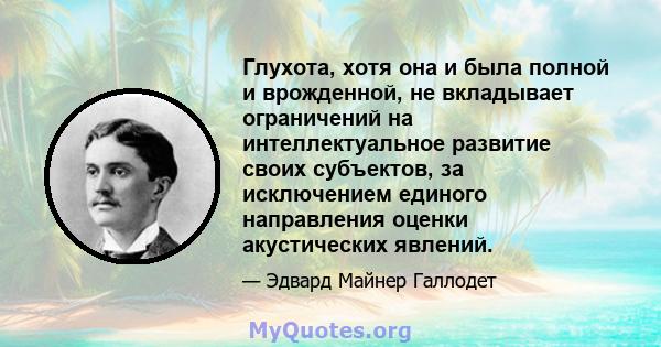 Глухота, хотя она и была полной и врожденной, не вкладывает ограничений на интеллектуальное развитие своих субъектов, за исключением единого направления оценки акустических явлений.